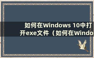 如何在Windows 10中打开exe文件（如何在Windows 10中打开exe文件）
